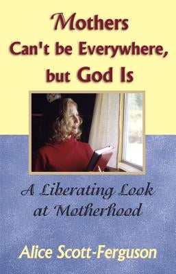 Mothers Cant Be Everywhere, but God Is : A Liberating Look at Motherhood